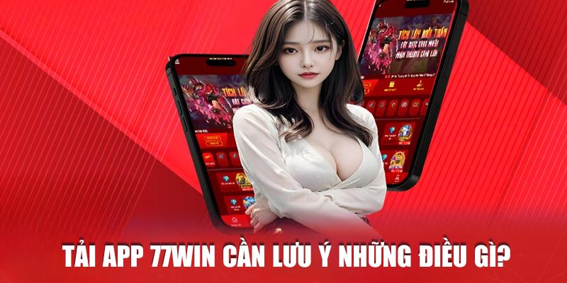 Một số điểm cần lưu ý khi tiến hành tải app 77win về điện thoại